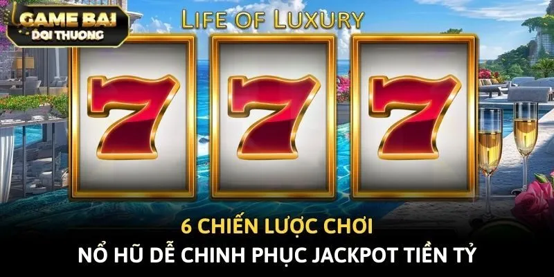 6 Chiến Lược Chơi Nổ Hũ Dễ Chinh Phục Jackpot Tiền Tỷ