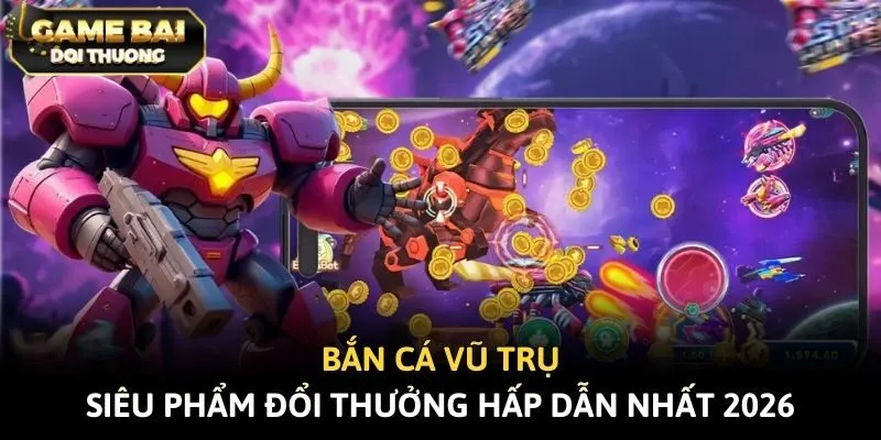 Bắn Cá Vũ Trụ - Siêu Phẩm Đổi Thưởng Hấp Dẫn Nhất 2026