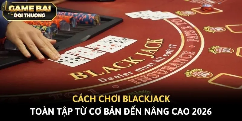Cách Chơi Blackjack Toàn Tập Từ Cơ Bản Đến Nâng Cao 2026