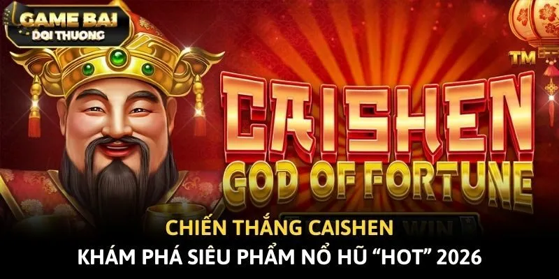 Chiến Thắng Caishen - Khám Phá Siêu Phẩm Nổ Hũ “Hot” 2026