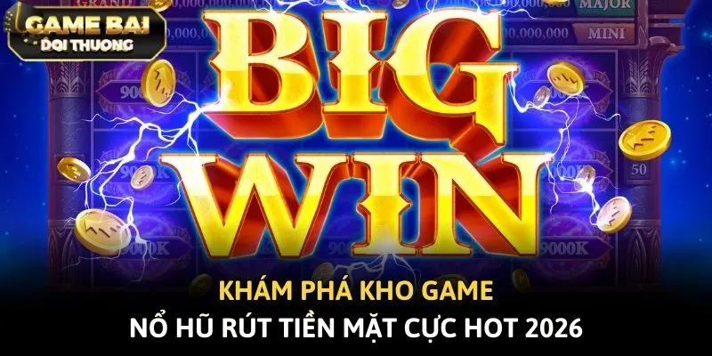 Khám phá kho game nổ hũ rút tiền mặt cực hot 2026