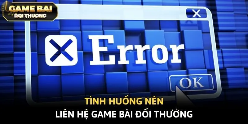 Tình huống nên liên hệ Game Bài Đổi Thưởng